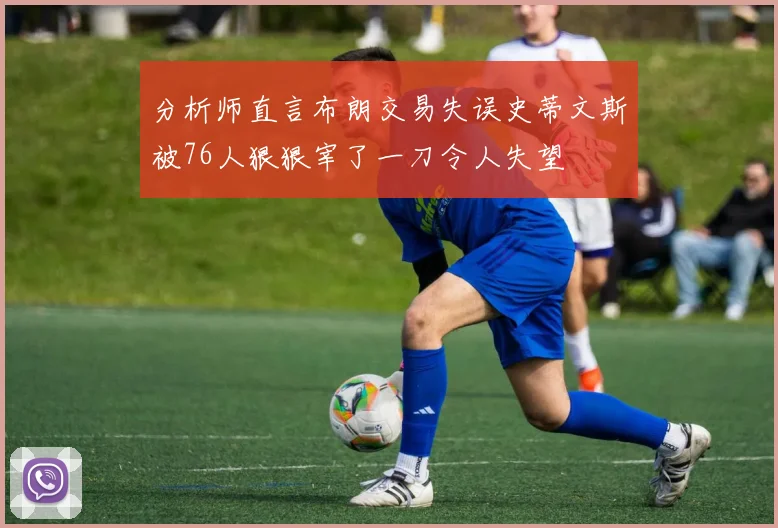 分析师直言布朗交易失误史蒂文斯被76人狠狠宰了一刀令人失望