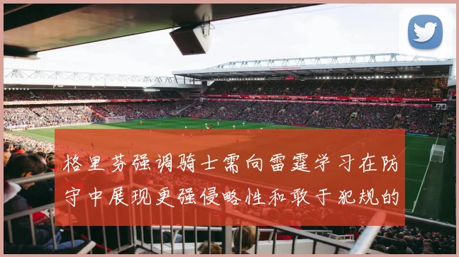 格里芬强调骑士需向雷霆学习在防守中展现更强侵略性和敢于犯规的态度