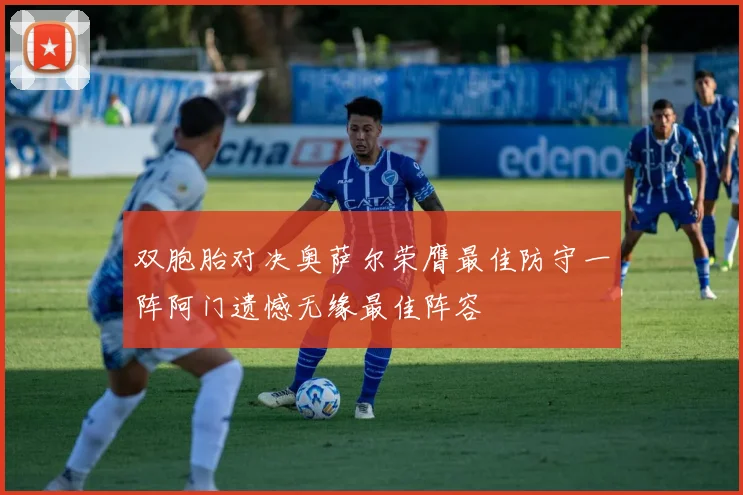 双胞胎对决奥萨尔荣膺最佳防守一阵阿门遗憾无缘最佳阵容