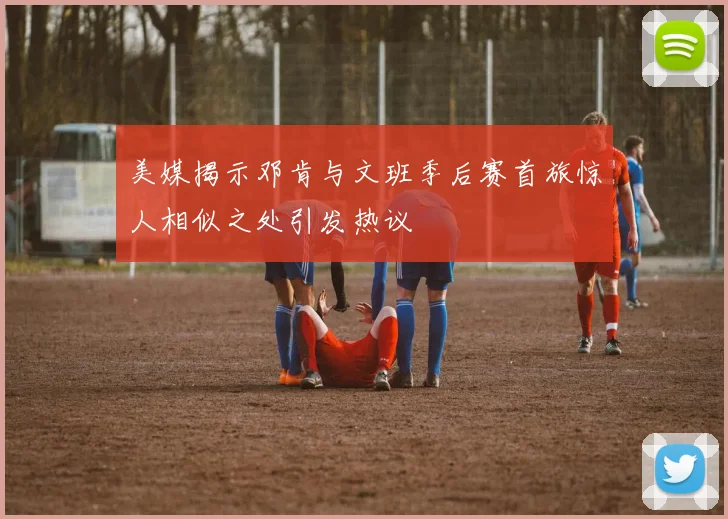 美媒揭示邓肯与文班季后赛首旅惊人相似之处引发热议