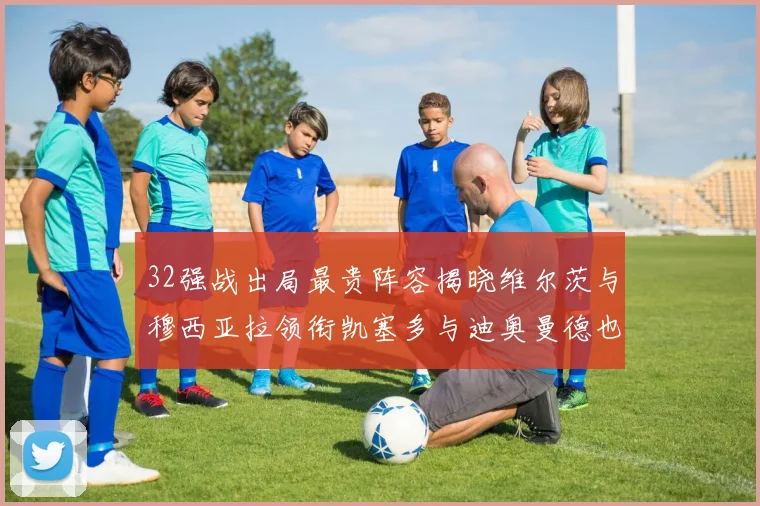 32强战出局最贵阵容揭晓维尔茨与穆西亚拉领衔凯塞多与迪奥曼德也在其中