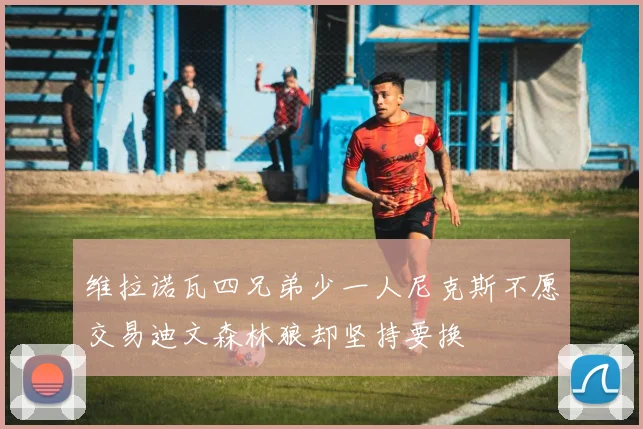 维拉诺瓦四兄弟少一人尼克斯不愿交易迪文森林狼却坚持要换