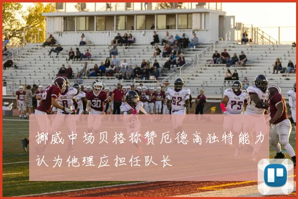 挪威中场贝格称赞厄德高独特能力认为他理应担任队长