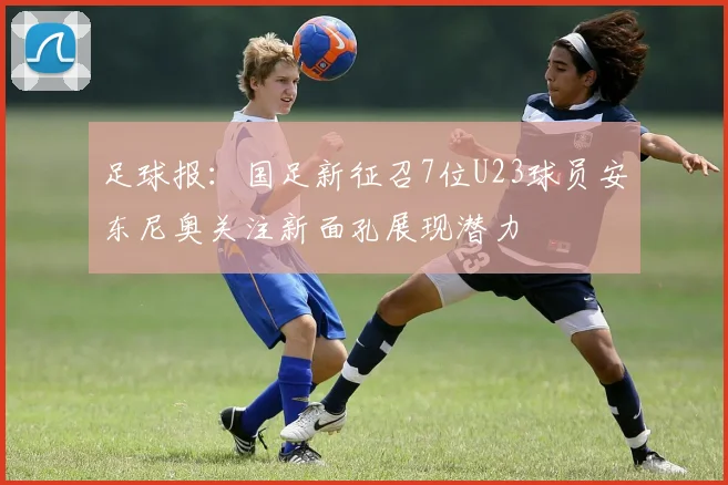 足球报：国足新征召7位U23球员安东尼奥关注新面孔展现潜力