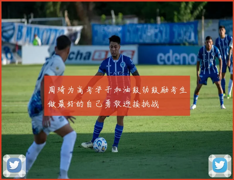 周琦为高考学子加油鼓劲鼓励考生做最好的自己勇敢迎接挑战