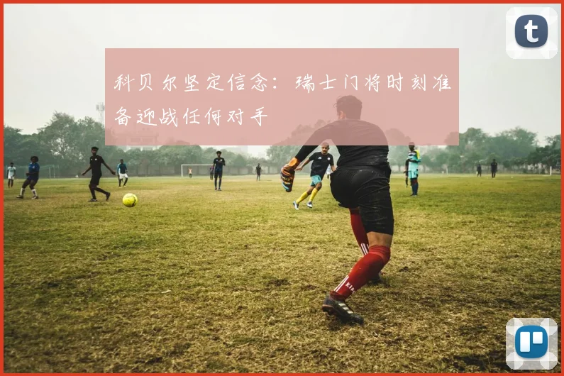 科贝尔坚定信念：瑞士门将时刻准备迎战任何对手
