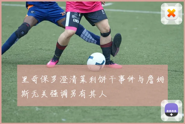里奇保罗澄清莱利饼干事件与詹姆斯无关强调另有其人