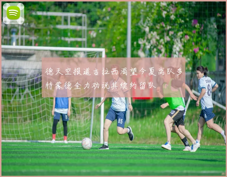 德天空报道吉拉西渴望今夏离队多特蒙德全力劝说其续约留队