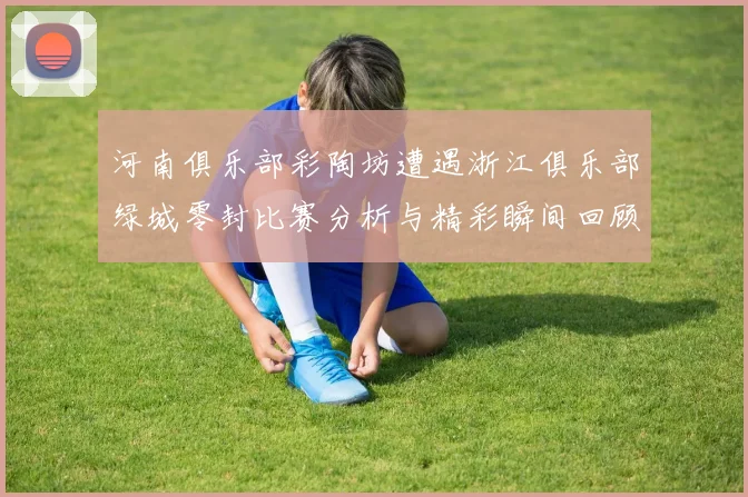 河南俱乐部彩陶坊遭遇浙江俱乐部绿城零封比赛分析与精彩瞬间回顾