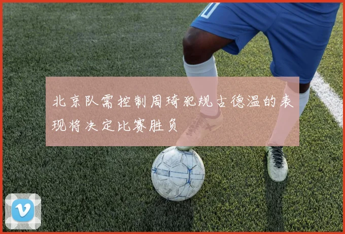 北京队需控制周琦犯规古德温的表现将决定比赛胜负