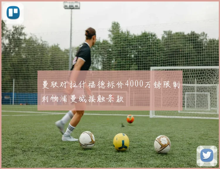 曼联对拉什福德标价4000万镑限制利物浦曼城接触条款