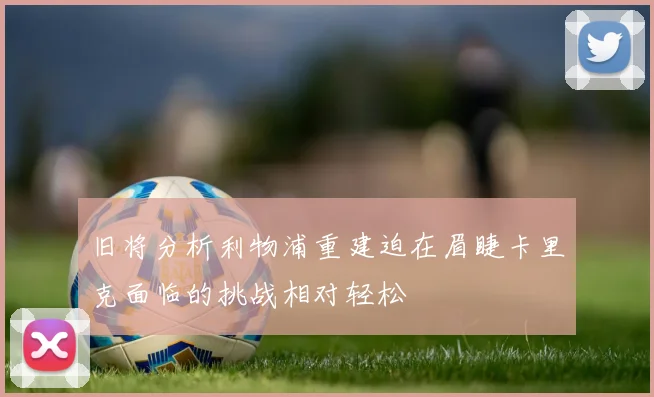 旧将分析利物浦重建迫在眉睫卡里克面临的挑战相对轻松
