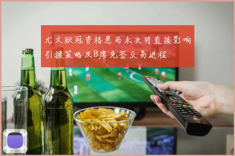尤文欧冠资格悬而未决将直接影响引援策略及B席免签交易进程