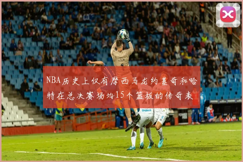NBA历史上仅有摩西马龙约基奇和哈特在总决赛场均15个篮板的传奇表现