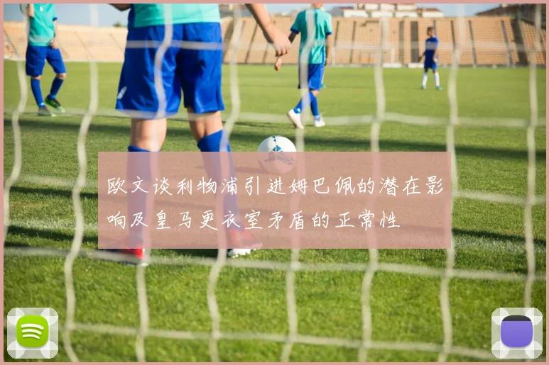欧文谈利物浦引进姆巴佩的潜在影响及皇马更衣室矛盾的正常性